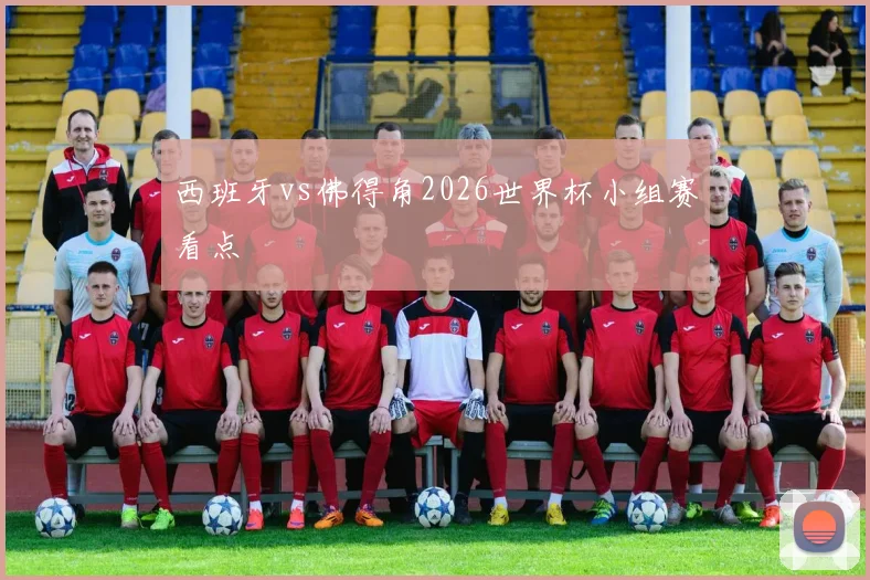 西班牙vs佛得角2026世界杯小组赛看点