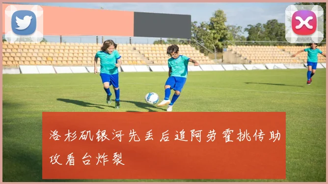 洛杉矶银河先丢后追阿劳霍挑传助攻看台炸裂