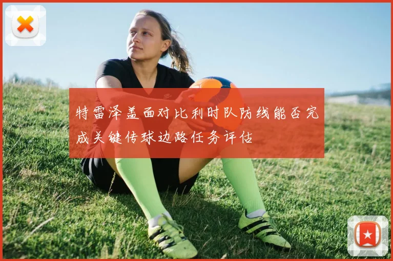 特雷泽盖面对比利时队防线能否完成关键传球边路任务评估