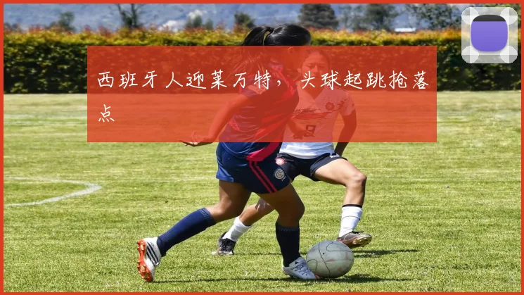 西班牙人迎莱万特，头球起跳抢落点
