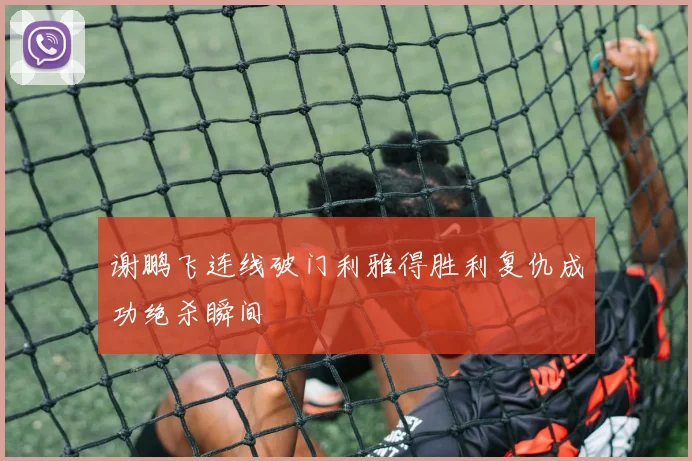 谢鹏飞连线破门利雅得胜利复仇成功绝杀瞬间