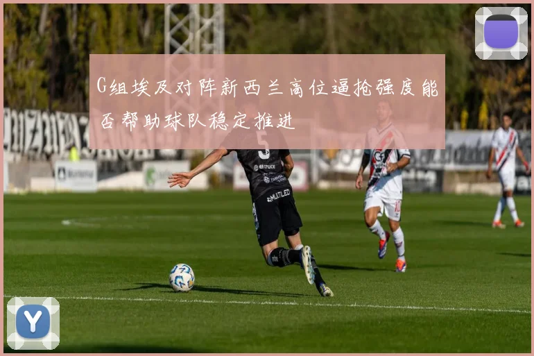 G组埃及对阵新西兰高位逼抢强度能否帮助球队稳定推进