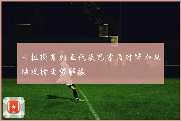 卡拉斯基利亚代表巴拿马对阵加纳助攻榜走势解读