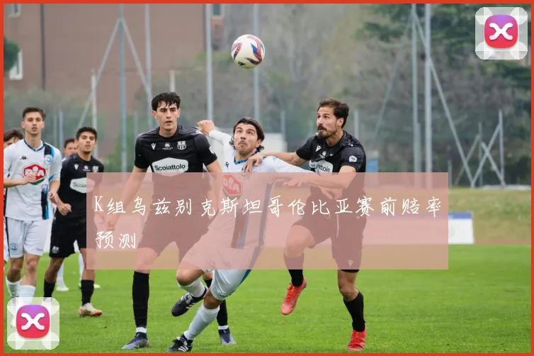 K组乌兹别克斯坦哥伦比亚赛前赔率预测