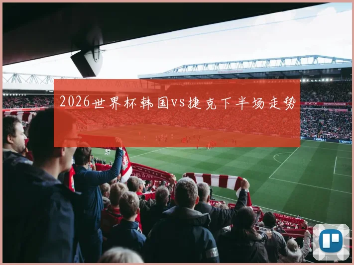 2026世界杯韩国vs捷克下半场走势