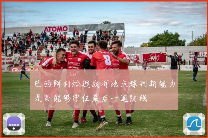 巴西阿利松迎战海地点球判断能力是否能够守住最后一道防线