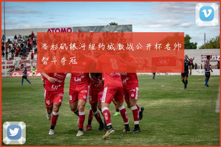 洛杉矶银河纽约城激战公开杯名帅智斗夺冠