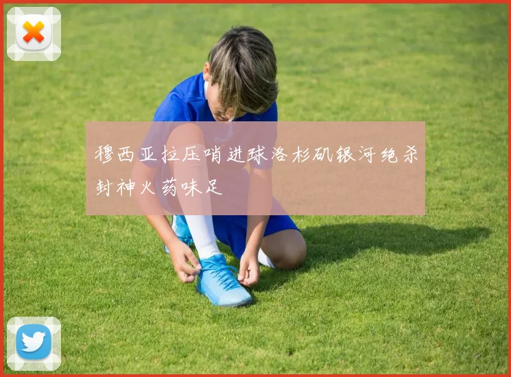 穆西亚拉压哨进球洛杉矶银河绝杀封神火药味足