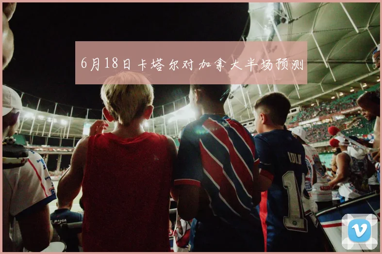 6月18日卡塔尔对加拿大半场预测