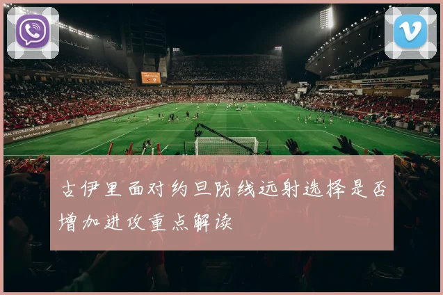 古伊里面对约旦防线远射选择是否增加进攻重点解读