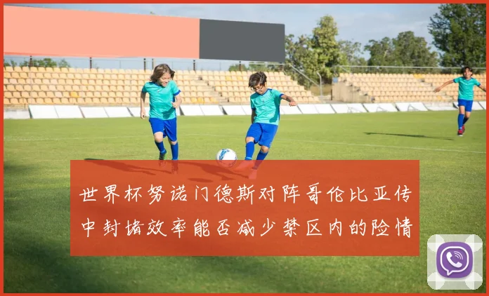 世界杯努诺门德斯对阵哥伦比亚传中封堵效率能否减少禁区内的险情