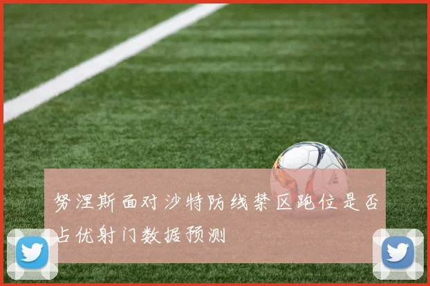 努涅斯面对沙特防线禁区跑位是否占优射门数据预测
