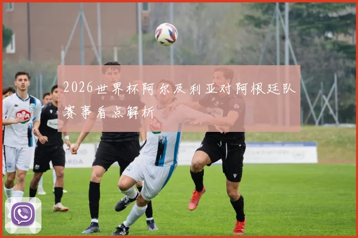 2026世界杯阿尔及利亚对阿根廷队赛事看点解析