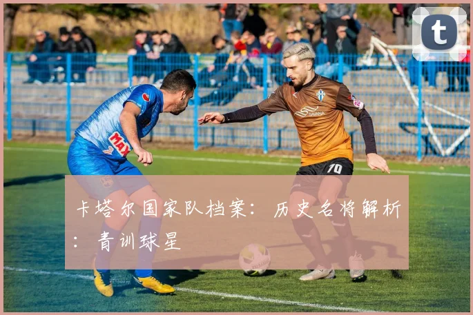 卡塔尔国家队档案：历史名将解析：青训球星