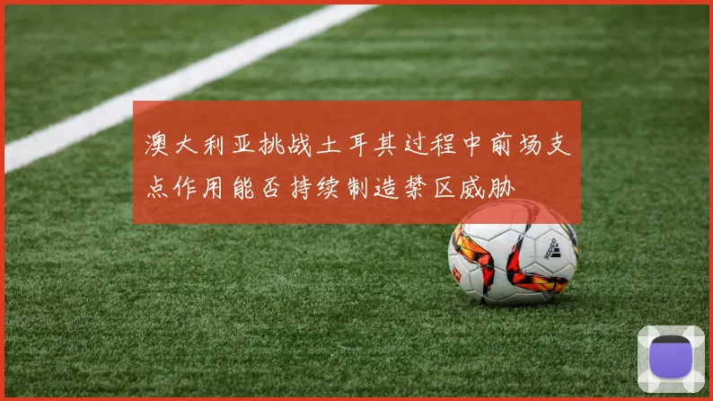 澳大利亚挑战土耳其过程中前场支点作用能否持续制造禁区威胁