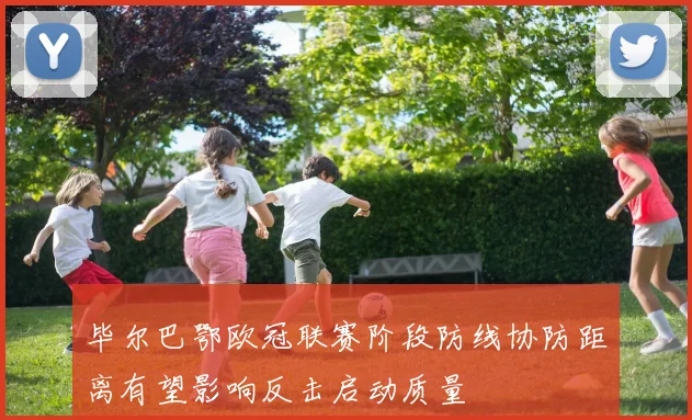 毕尔巴鄂欧冠联赛阶段防线协防距离有望影响反击启动质量