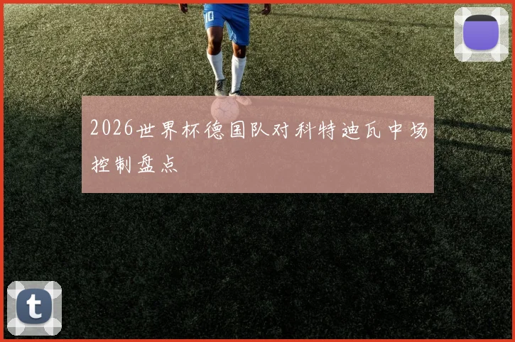 2026世界杯德国队对科特迪瓦中场控制盘点