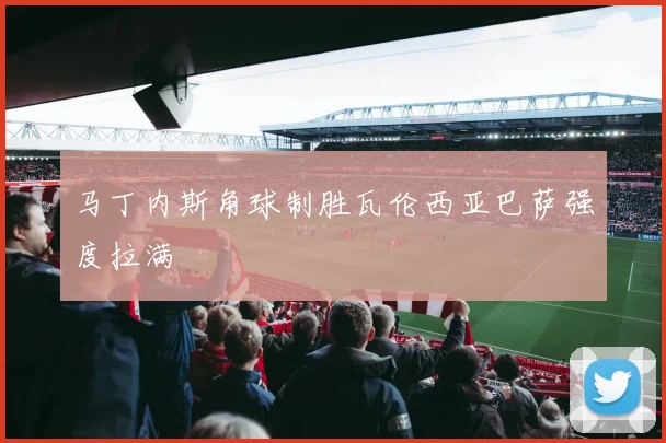 马丁内斯角球制胜瓦伦西亚巴萨强度拉满