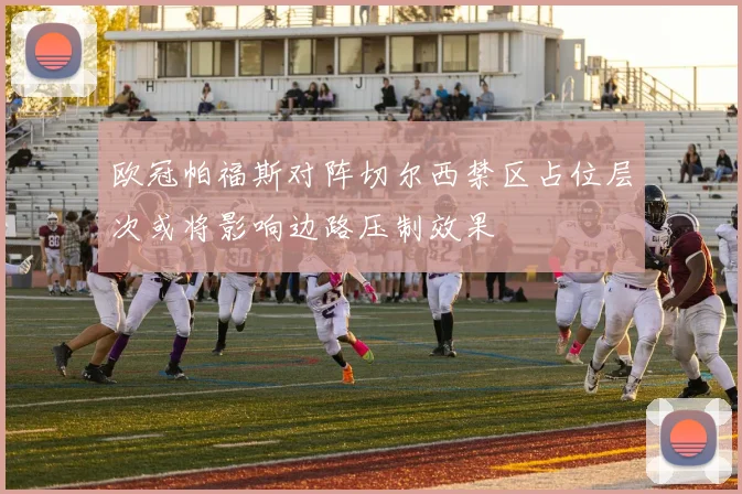 欧冠帕福斯对阵切尔西禁区占位层次或将影响边路压制效果