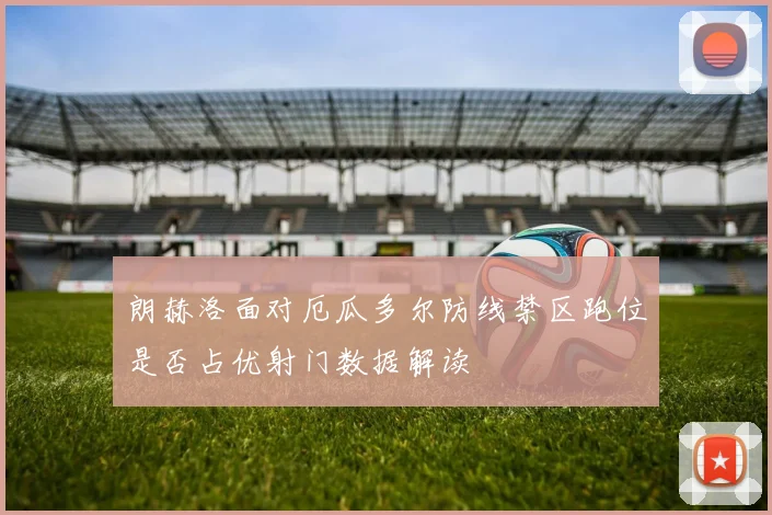 朗赫洛面对厄瓜多尔防线禁区跑位是否占优射门数据解读