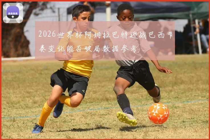 2026世界杯阿姆拉巴特迎战巴西节奏变化能否破局数据参考