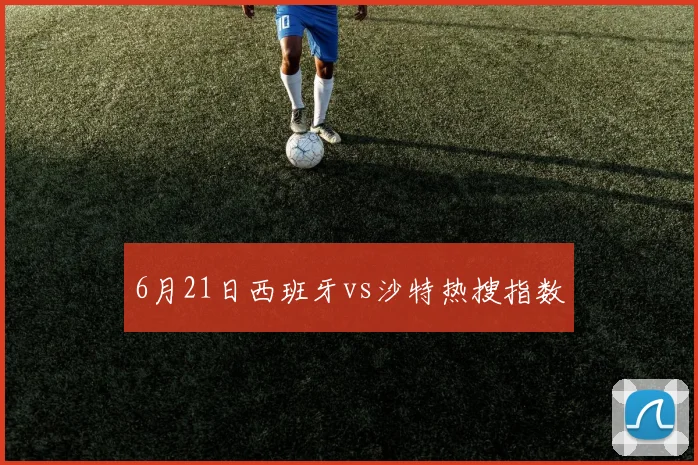 6月21日西班牙vs沙特热搜指数