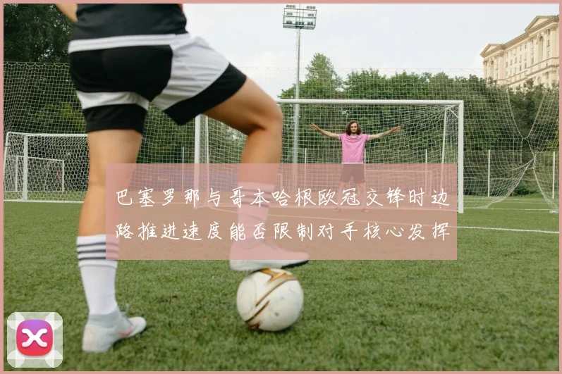 巴塞罗那与哥本哈根欧冠交锋时边路推进速度能否限制对手核心发挥