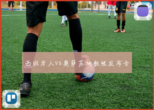 西班牙人vs奥萨苏纳教练发布会