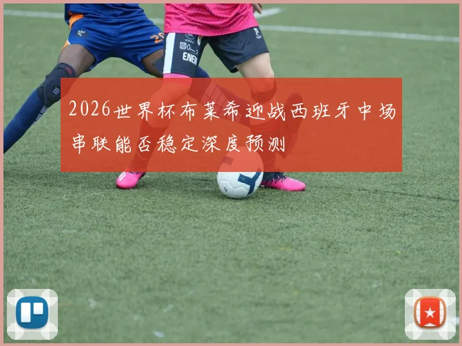 2026世界杯布莱希迎战西班牙中场串联能否稳定深度预测