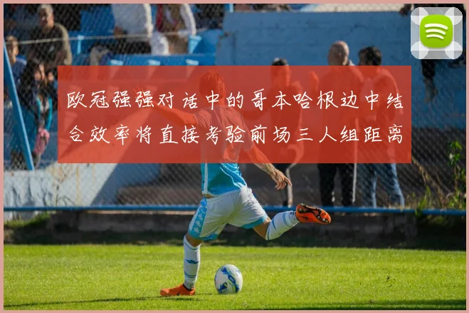 欧冠强强对话中的哥本哈根边中结合效率将直接考验前场三人组距离