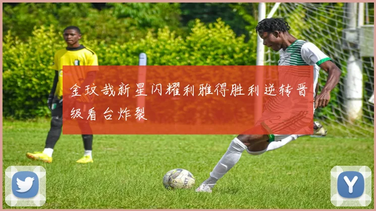 金玟哉新星闪耀利雅得胜利逆转晋级看台炸裂