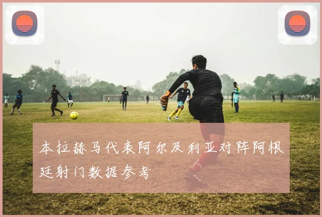 本拉赫马代表阿尔及利亚对阵阿根廷射门数据参考