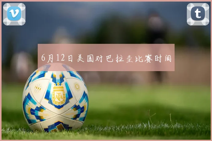 6月12日美国对巴拉圭比赛时间