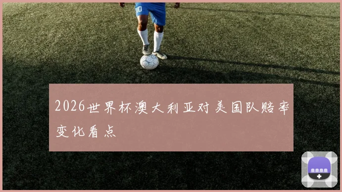 2026世界杯澳大利亚对美国队赔率变化看点