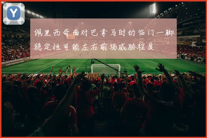 佩里西奇面对巴拿马时的临门一脚稳定性可能左右前场威胁程度