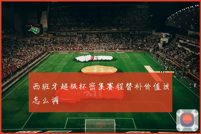 西班牙超级杯密集赛程替补价值该怎么调