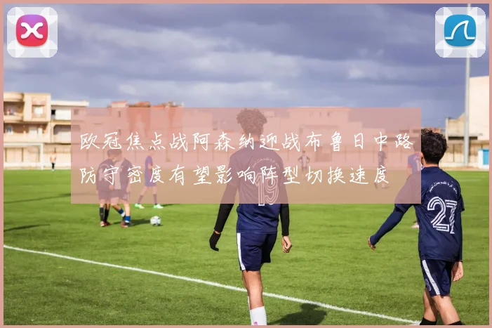 欧冠焦点战阿森纳迎战布鲁日中路防守密度有望影响阵型切换速度
