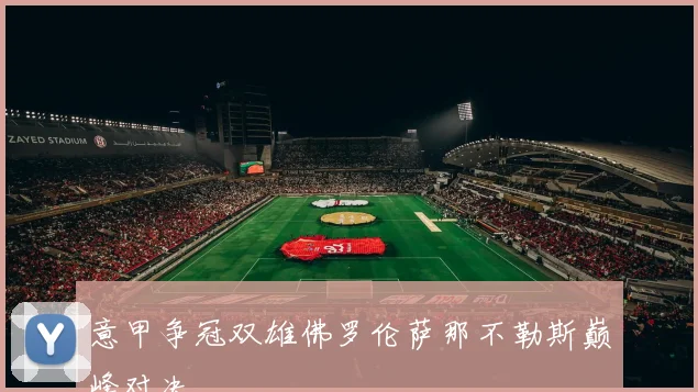 意甲争冠双雄佛罗伦萨那不勒斯巅峰对决